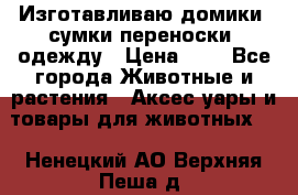 Изготавливаю домики, сумки-переноски, одежду › Цена ­ 1 - Все города Животные и растения » Аксесcуары и товары для животных   . Ненецкий АО,Верхняя Пеша д.